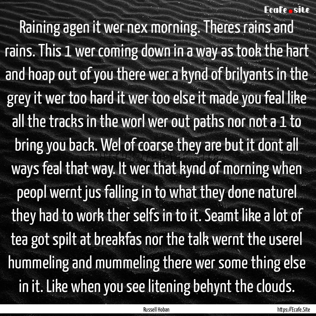 Raining agen it wer nex morning. Theres rains.... : Quote by Russell Hoban