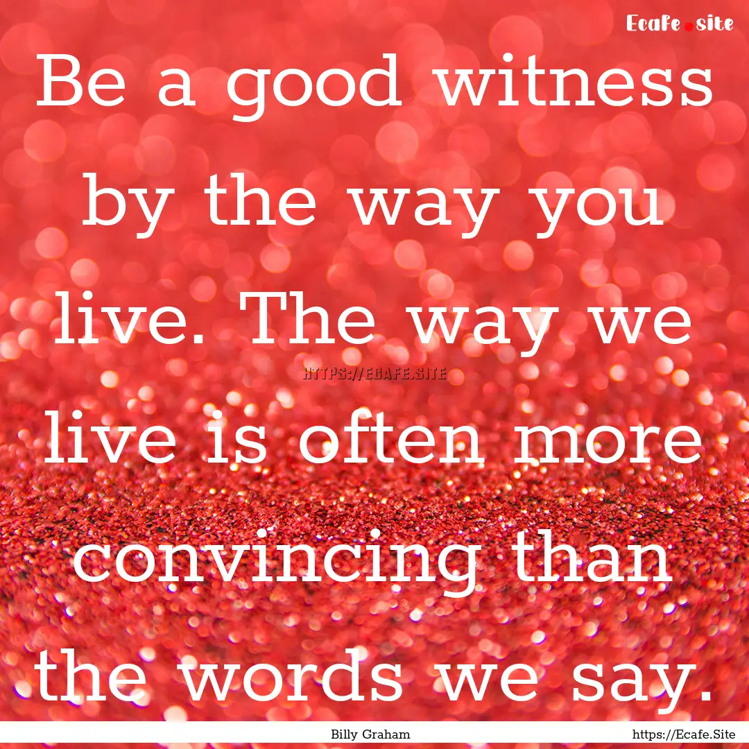 Be a good witness by the way you live. The.... : Quote by Billy Graham