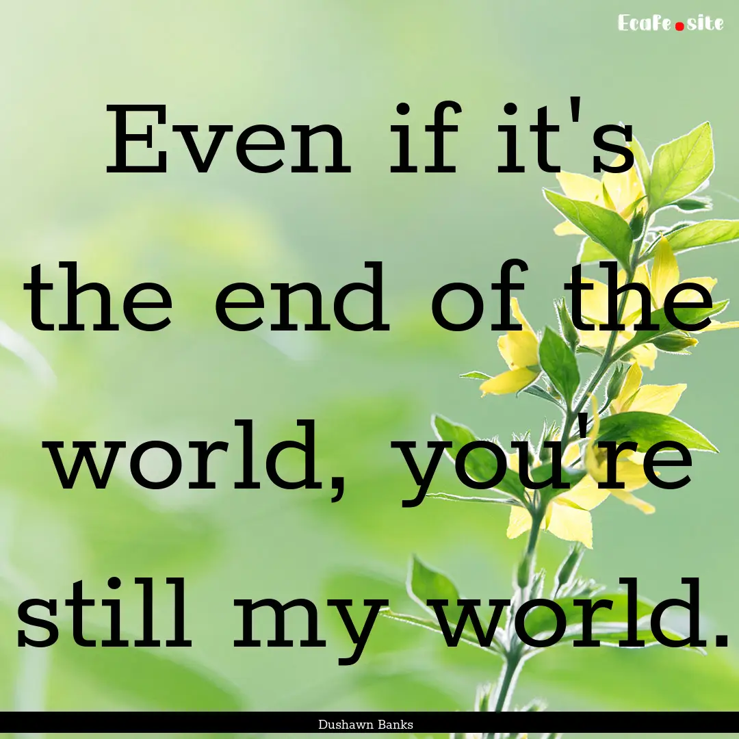 Even if it's the end of the world, you're.... : Quote by Dushawn Banks