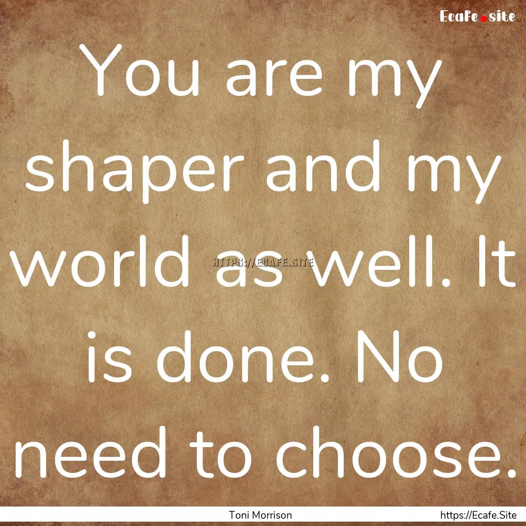 You are my shaper and my world as well. It.... : Quote by Toni Morrison