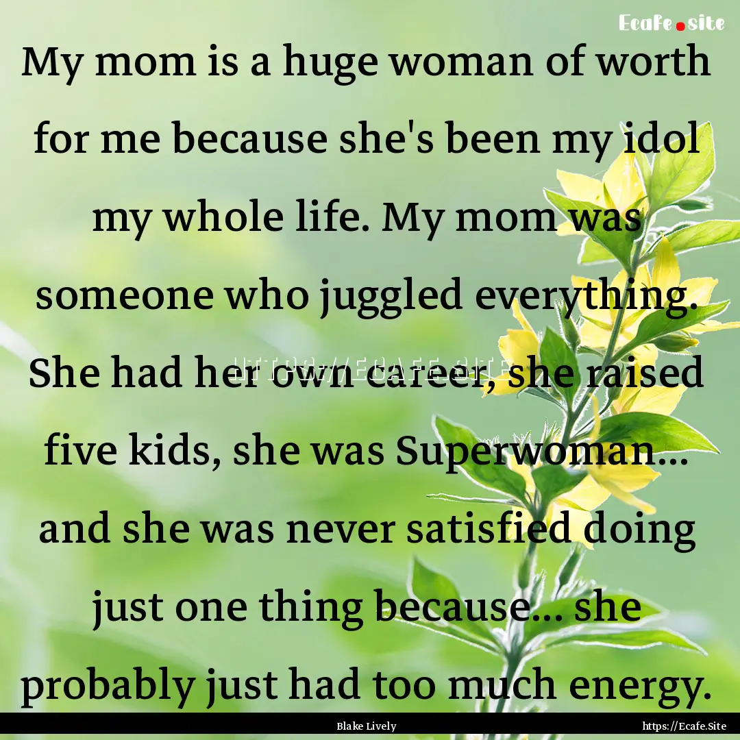 My mom is a huge woman of worth for me because.... : Quote by Blake Lively