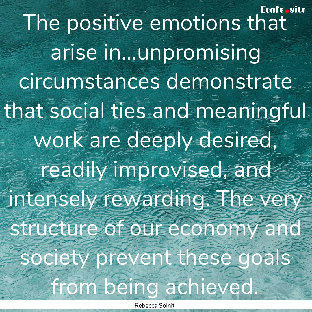 The positive emotions that arise in...unpromising.... : Quote by Rebecca Solnit