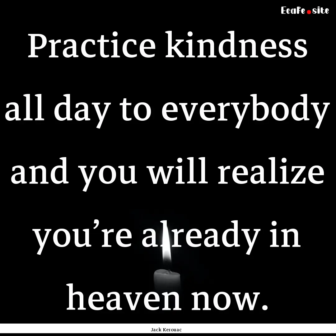 Practice kindness all day to everybody and.... : Quote by Jack Kerouac