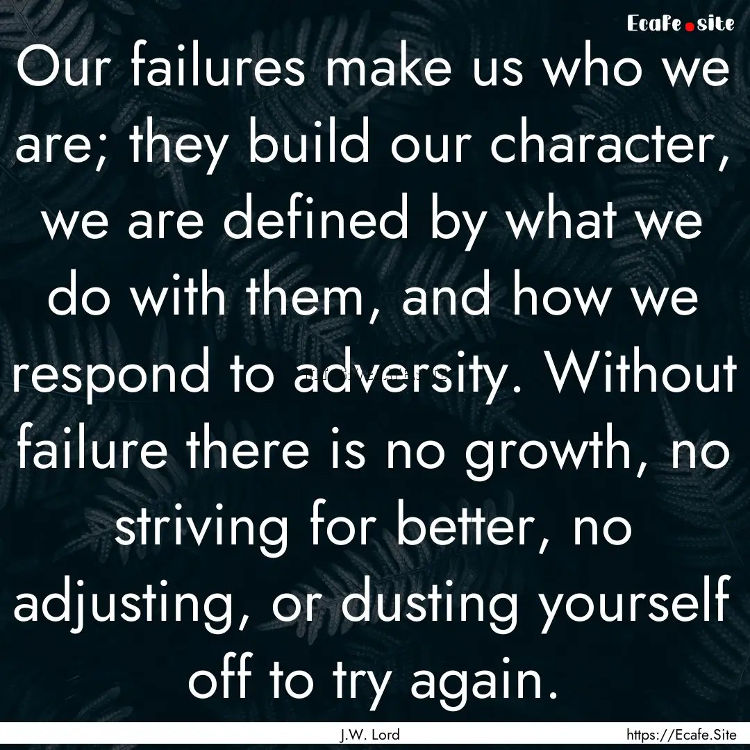 Our failures make us who we are; they build.... : Quote by J.W. Lord