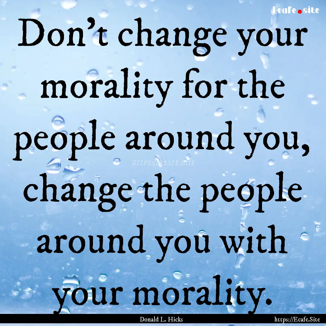 Don't change your morality for the people.... : Quote by Donald L. Hicks