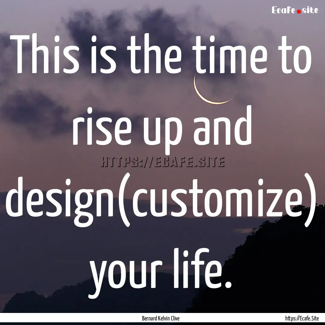 This is the time to rise up and design(customize).... : Quote by Bernard Kelvin Clive