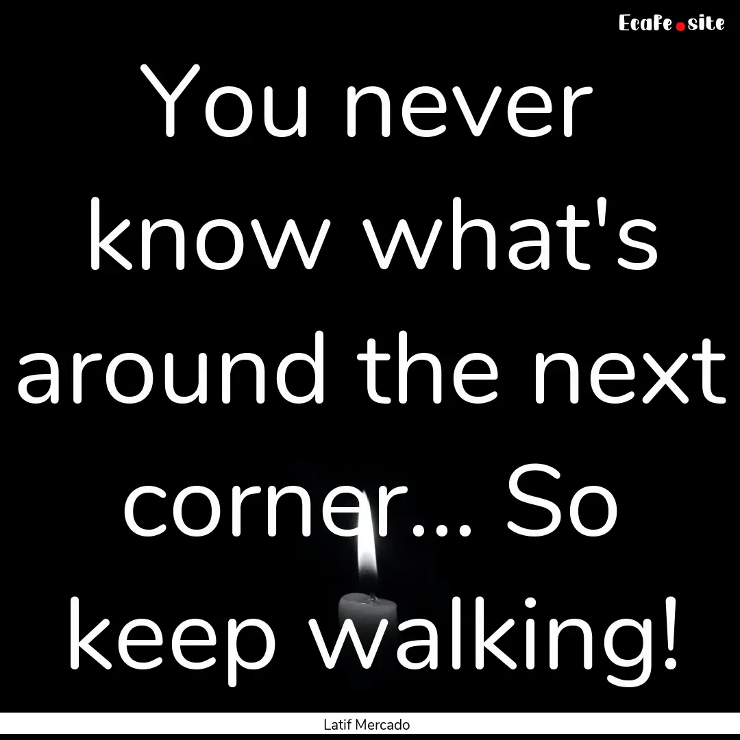 You never know what's around the next corner....... : Quote by Latif Mercado