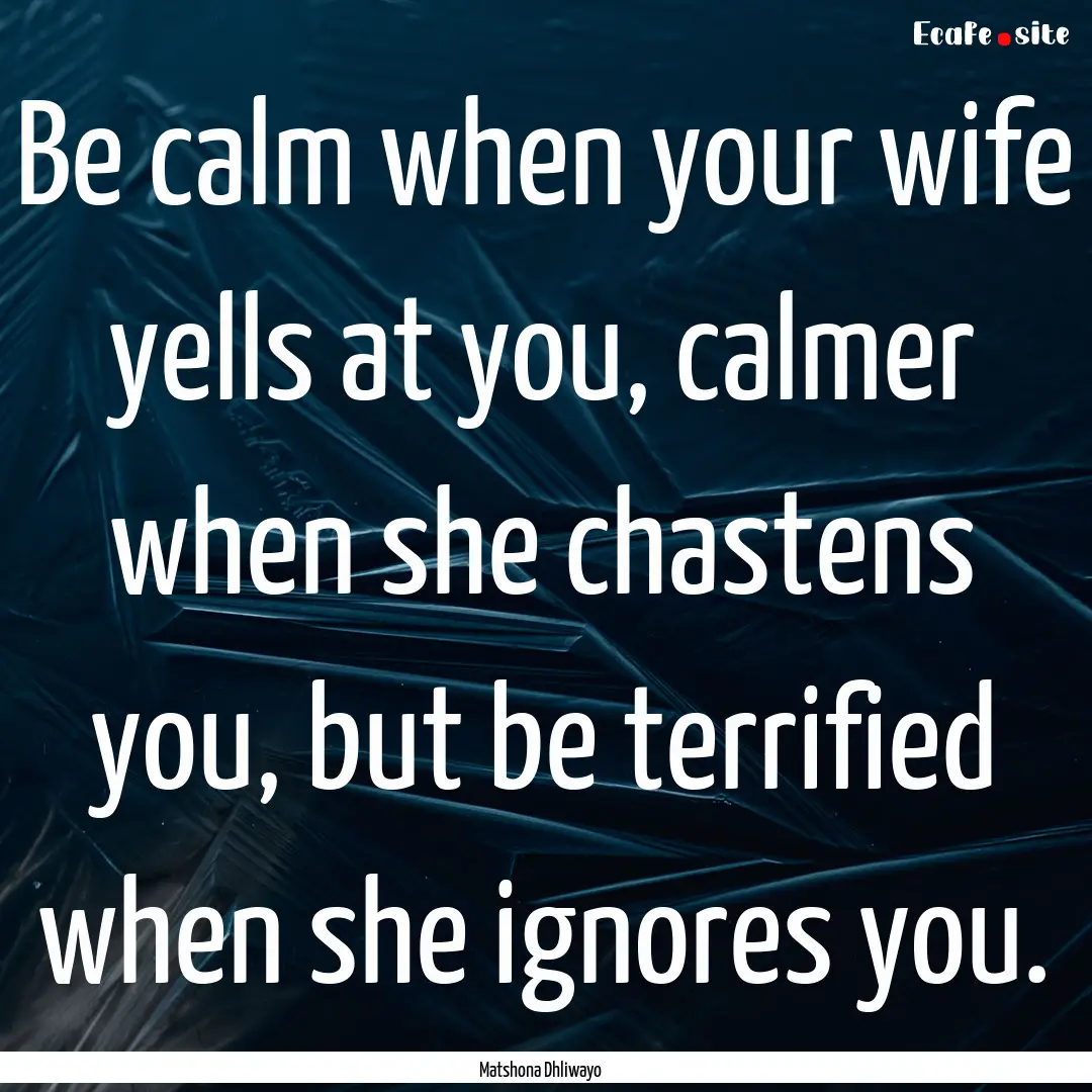 Be calm when your wife yells at you, calmer.... : Quote by Matshona Dhliwayo