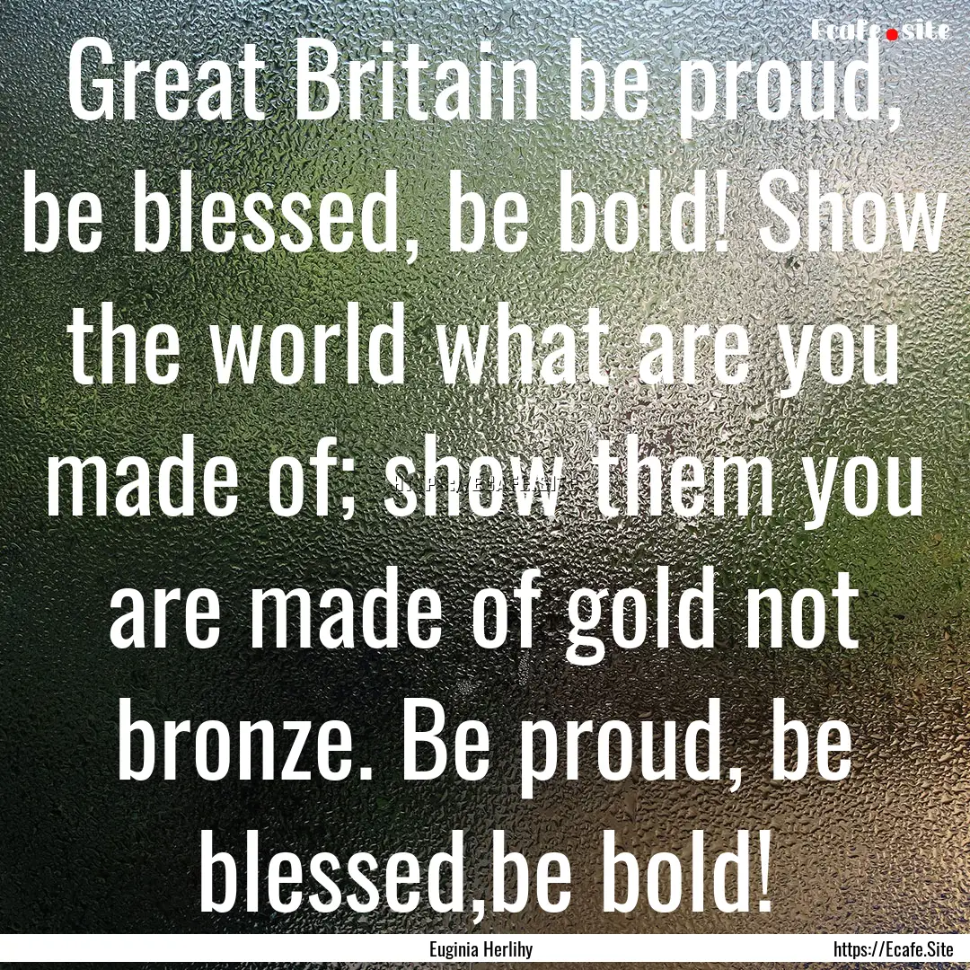 Great Britain be proud, be blessed, be bold!.... : Quote by Euginia Herlihy