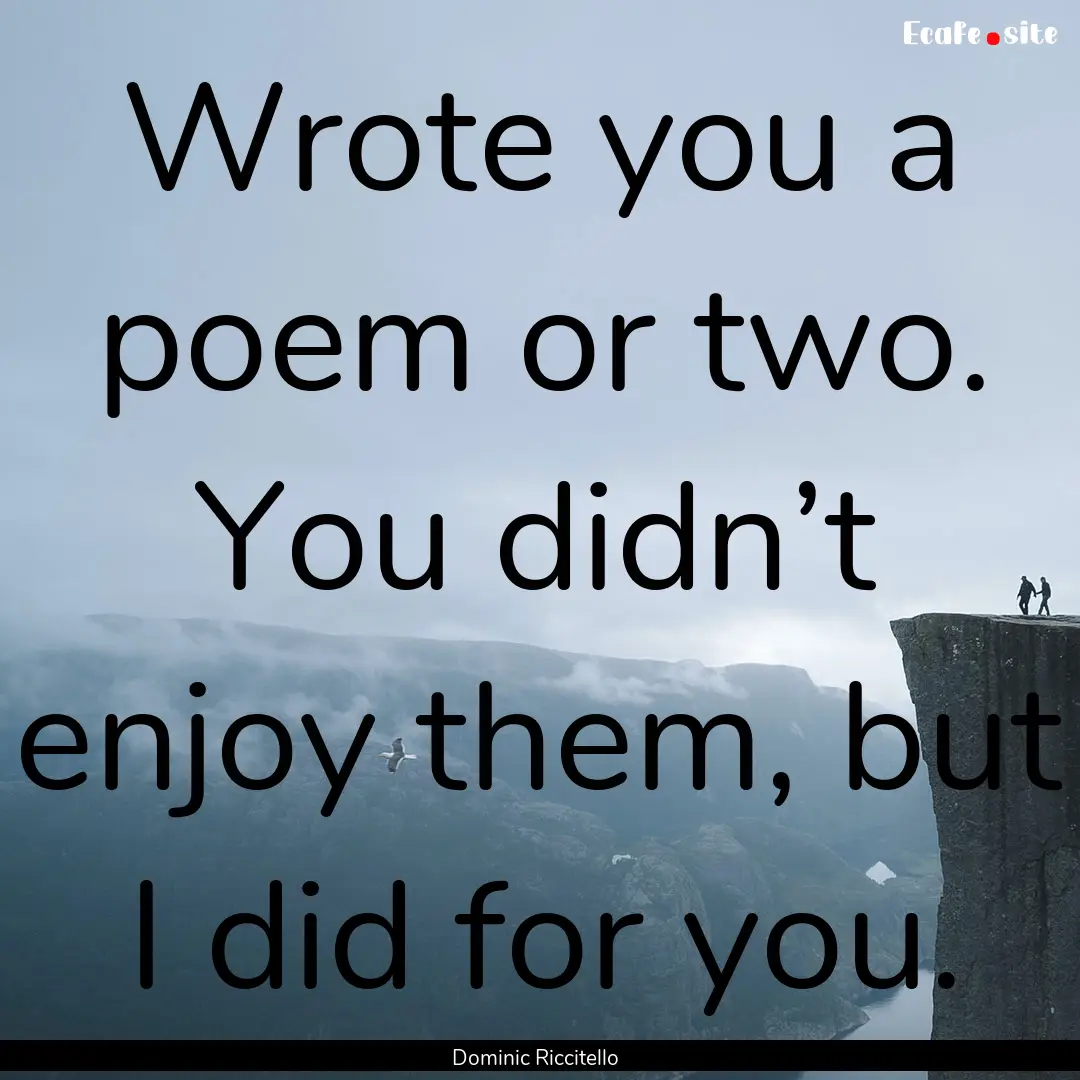 Wrote you a poem or two. You didn’t enjoy.... : Quote by Dominic Riccitello