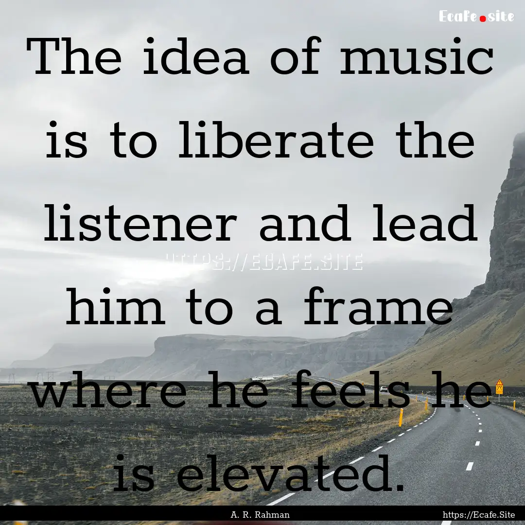 The idea of music is to liberate the listener.... : Quote by A. R. Rahman