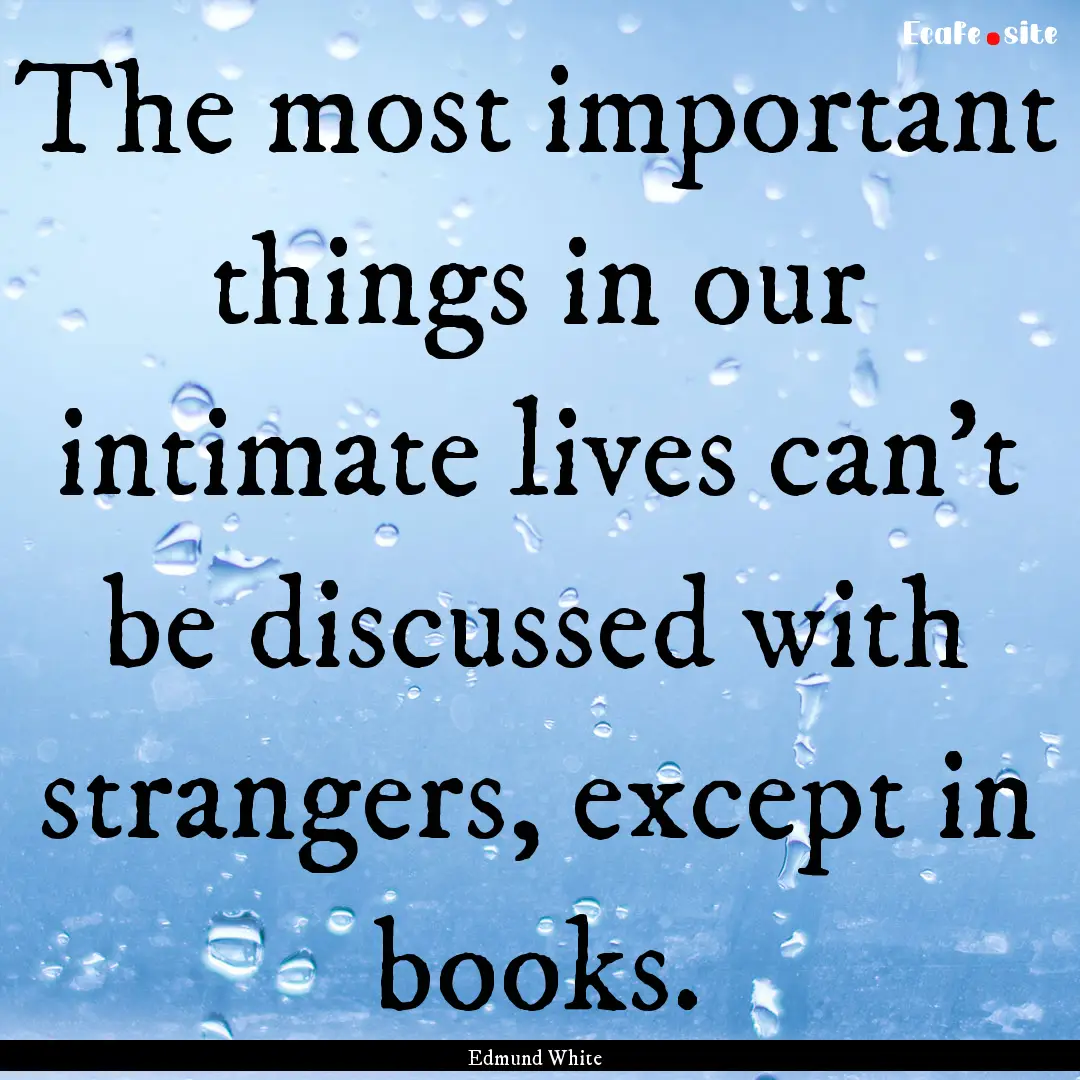 The most important things in our intimate.... : Quote by Edmund White