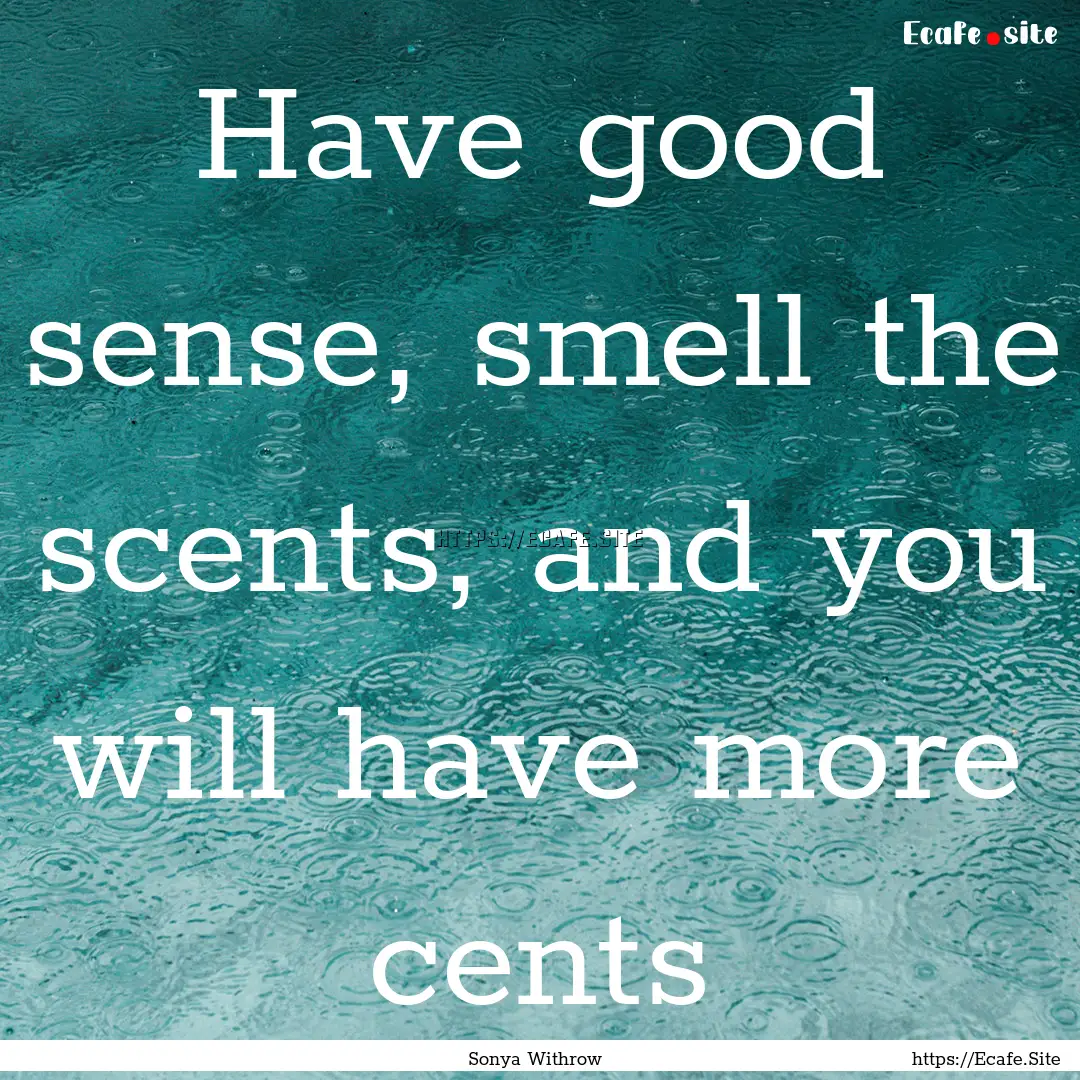 Have good sense, smell the scents, and you.... : Quote by Sonya Withrow