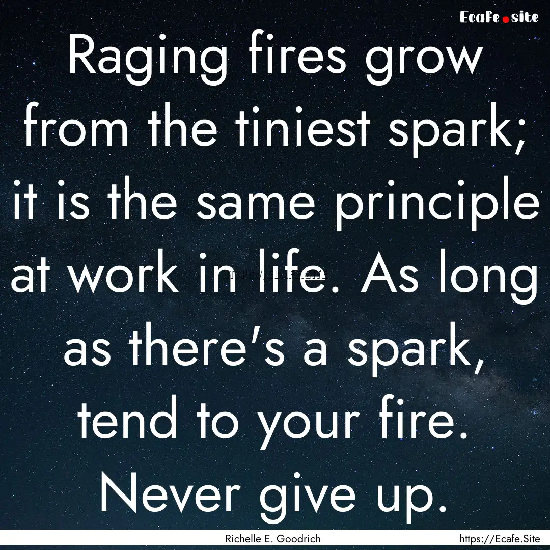 Raging fires grow from the tiniest spark;.... : Quote by Richelle E. Goodrich