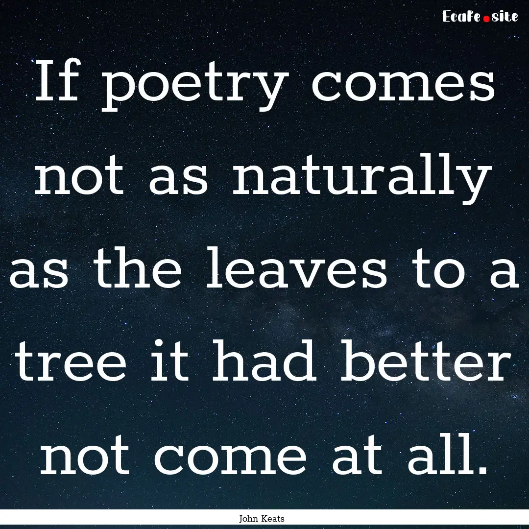 If poetry comes not as naturally as the leaves.... : Quote by John Keats