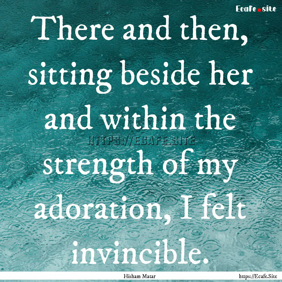 There and then, sitting beside her and within.... : Quote by Hisham Matar