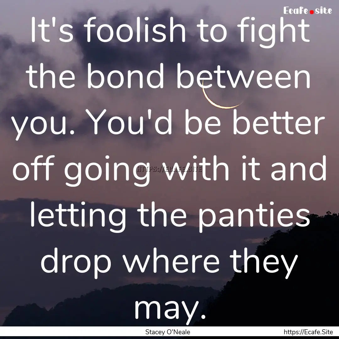 It's foolish to fight the bond between you..... : Quote by Stacey O'Neale