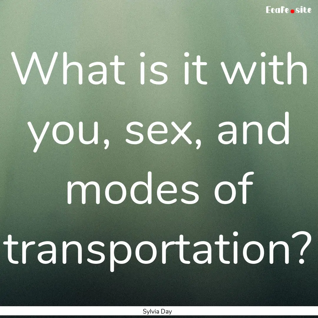 What is it with you, sex, and modes of transportation?.... : Quote by Sylvia Day