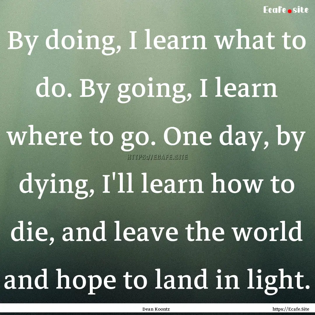 By doing, I learn what to do. By going, I.... : Quote by Dean Koontz