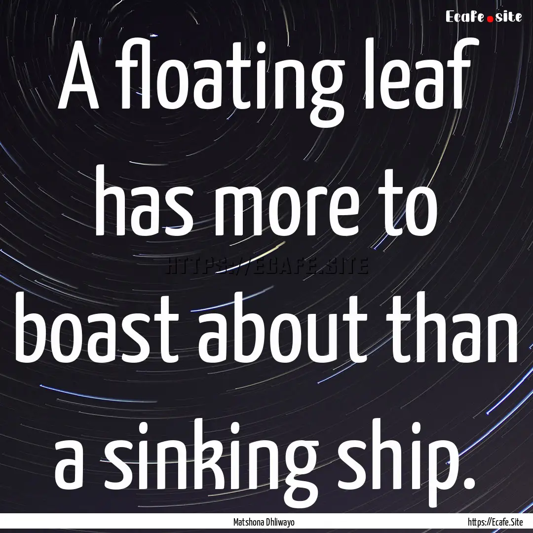 A floating leaf has more to boast about than.... : Quote by Matshona Dhliwayo