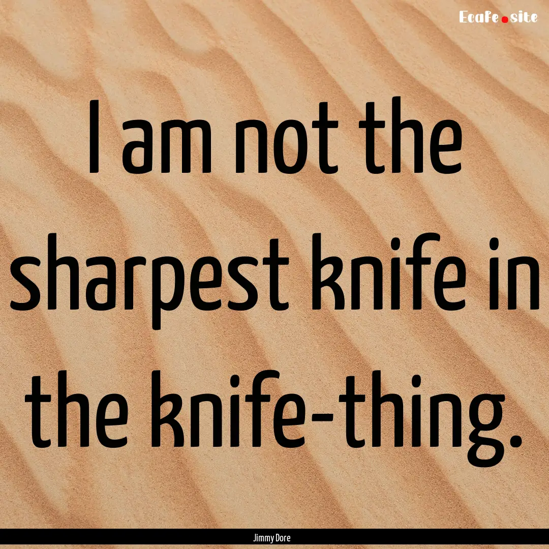 I am not the sharpest knife in the knife-thing..... : Quote by Jimmy Dore