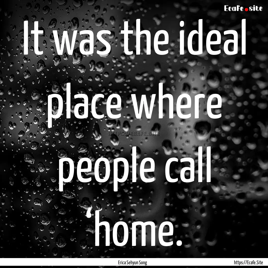 It was the ideal place where people call.... : Quote by Erica Sehyun Song