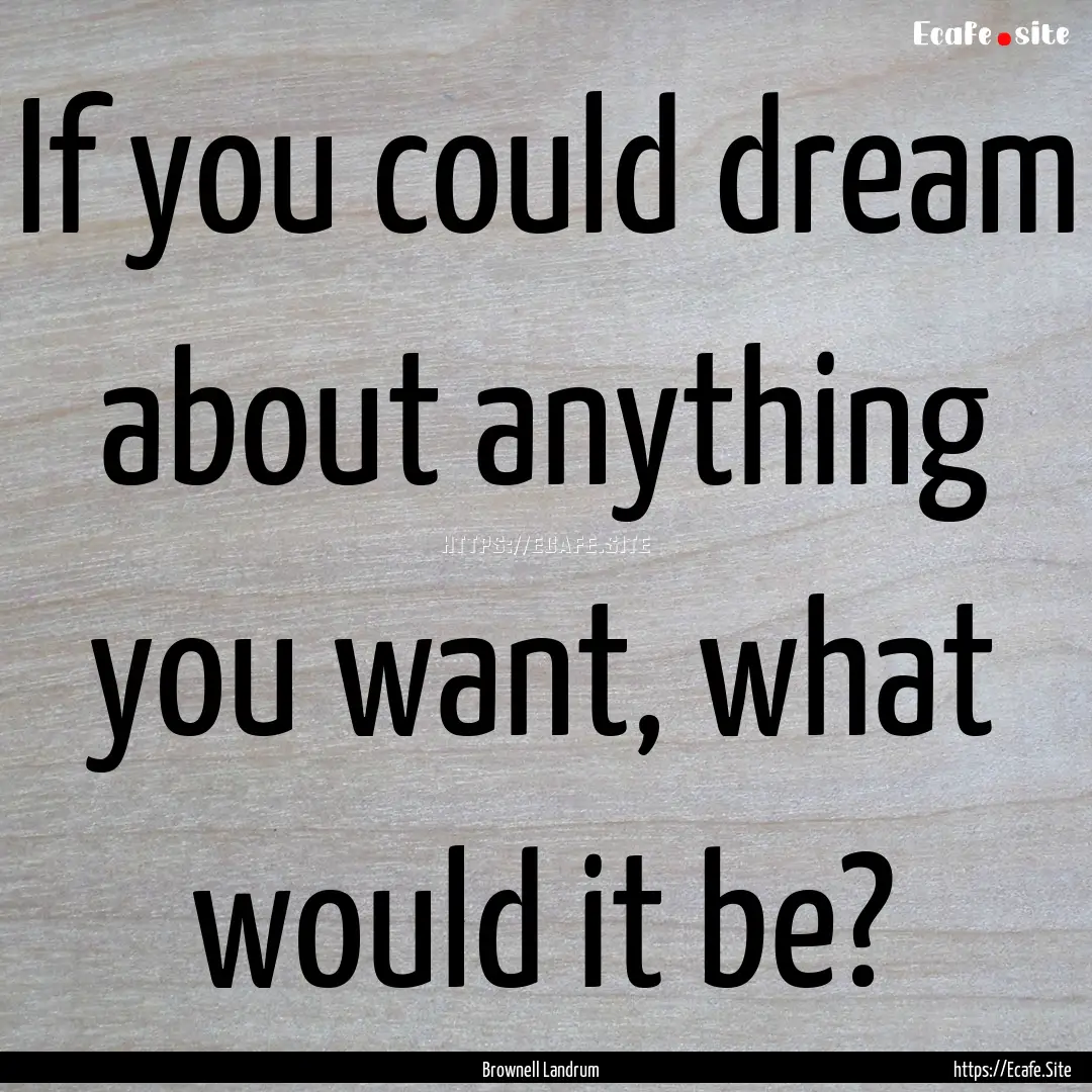 If you could dream about anything you want,.... : Quote by Brownell Landrum