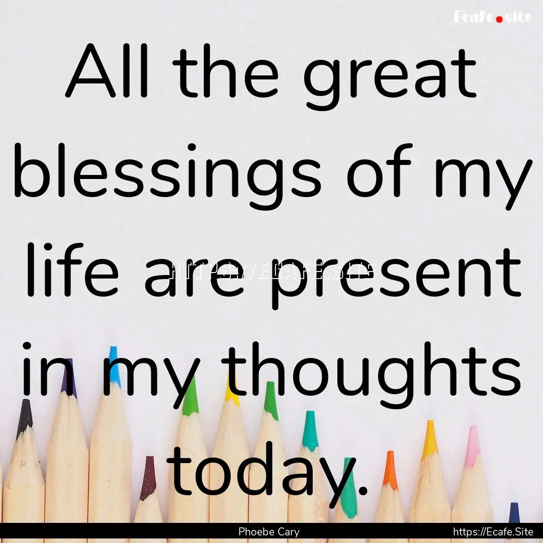 All the great blessings of my life are present.... : Quote by Phoebe Cary