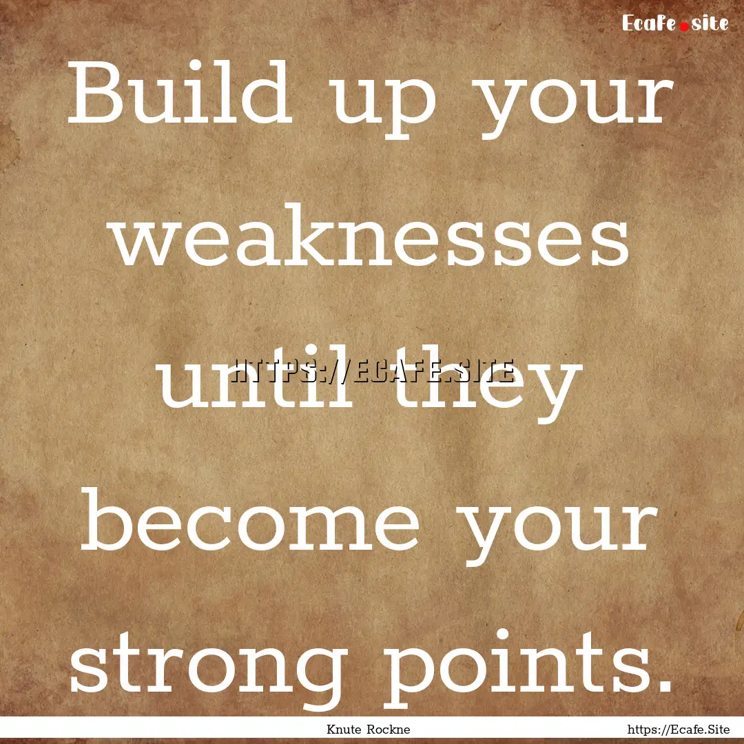 Build up your weaknesses until they become.... : Quote by Knute Rockne