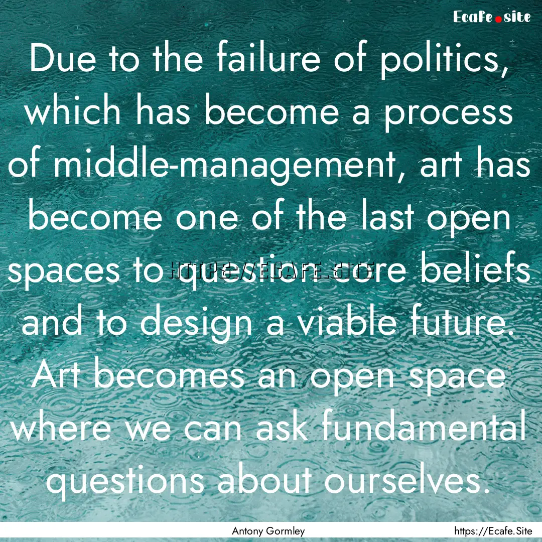 Due to the failure of politics, which has.... : Quote by Antony Gormley