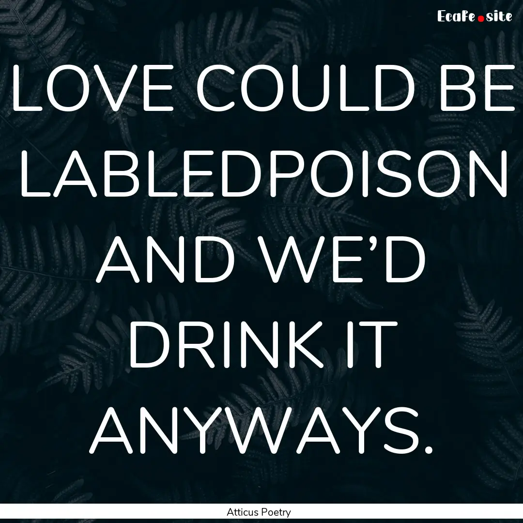 LOVE COULD BE LABLEDPOISON AND WE’D DRINK.... : Quote by Atticus Poetry