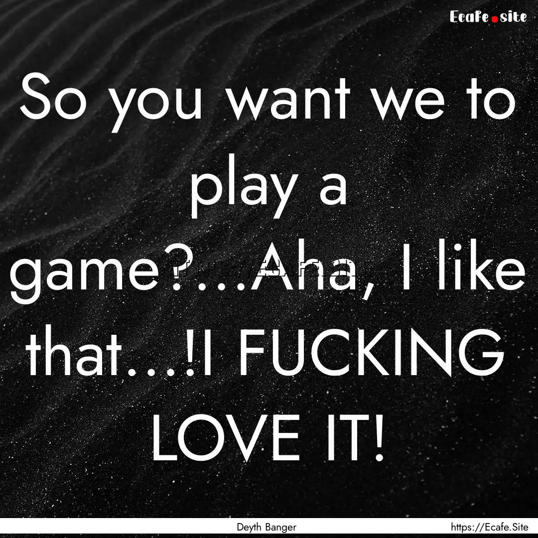 So you want we to play a game?...Aha, I like.... : Quote by Deyth Banger