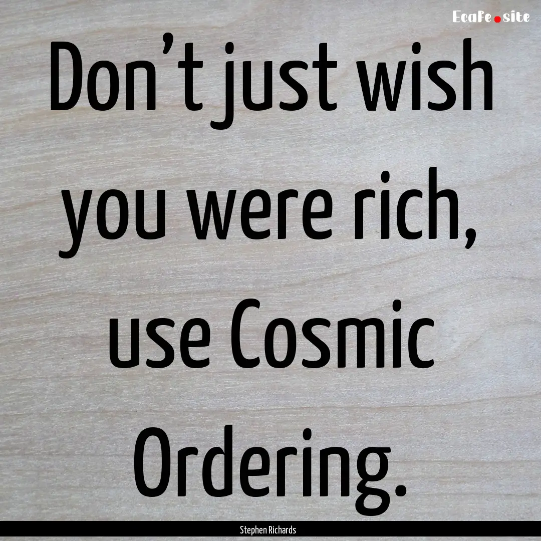 Don’t just wish you were rich, use Cosmic.... : Quote by Stephen Richards