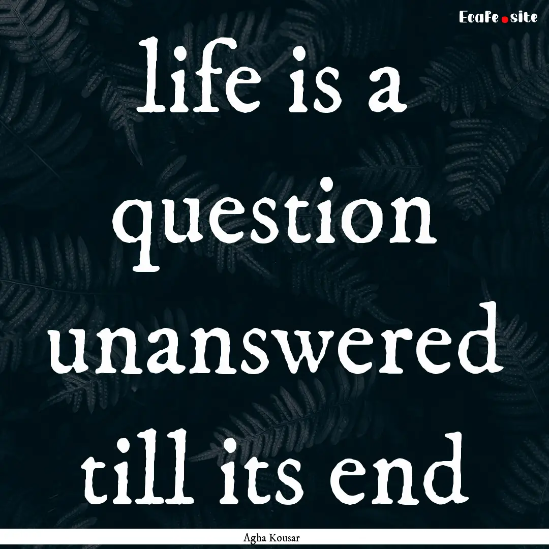 life is a question unanswered till its end.... : Quote by Agha Kousar