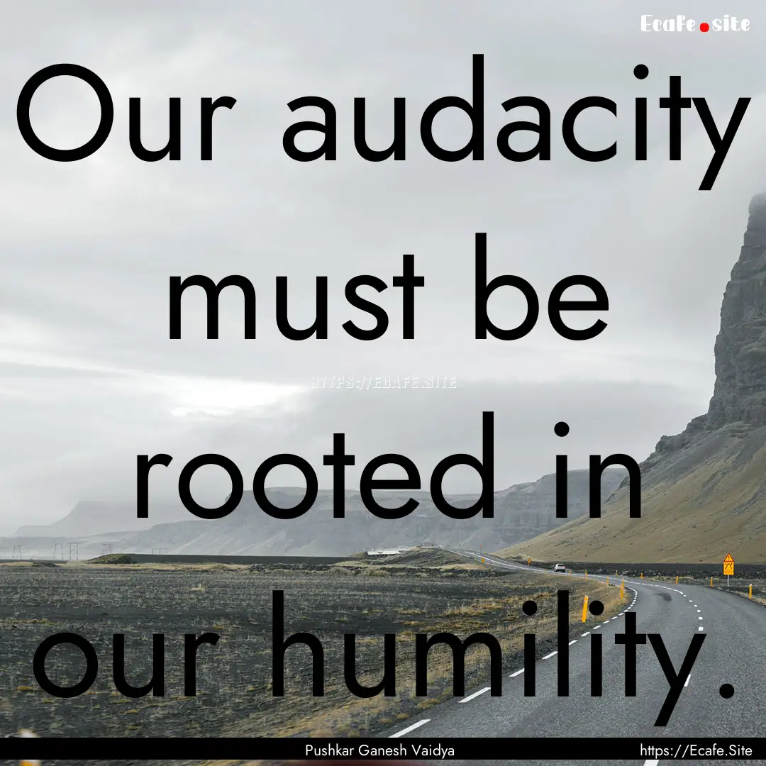 Our audacity must be rooted in our humility..... : Quote by Pushkar Ganesh Vaidya