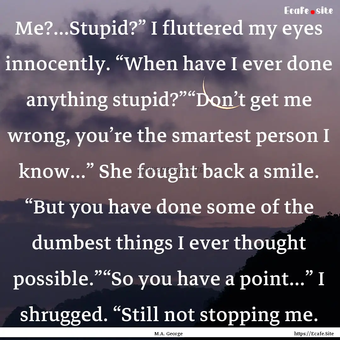 Me?...Stupid?” I fluttered my eyes innocently..... : Quote by M.A. George