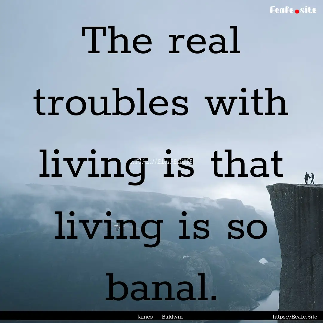 The real troubles with living is that living.... : Quote by James Baldwin