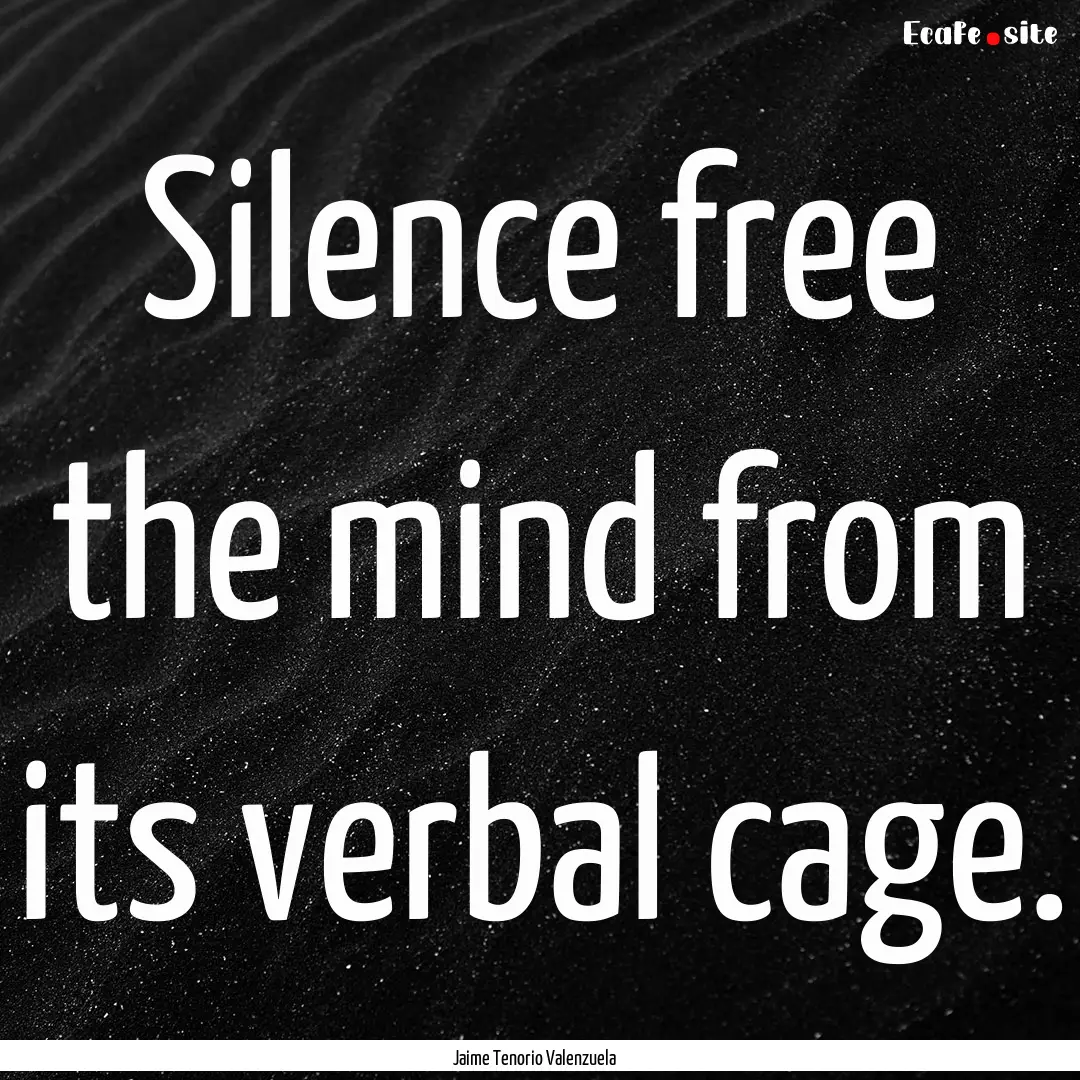 Silence free the mind from its verbal cage..... : Quote by Jaime Tenorio Valenzuela