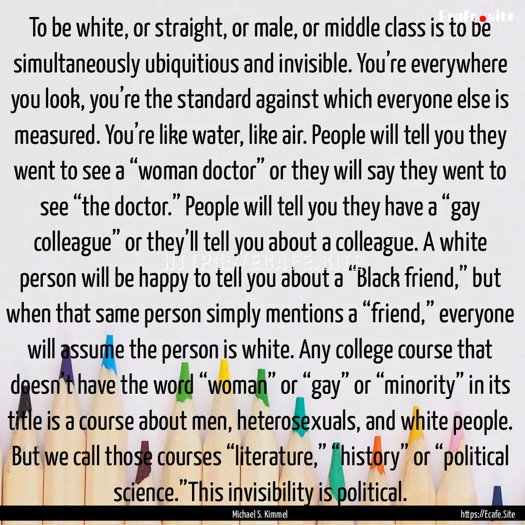 To be white, or straight, or male, or middle.... : Quote by Michael S. Kimmel