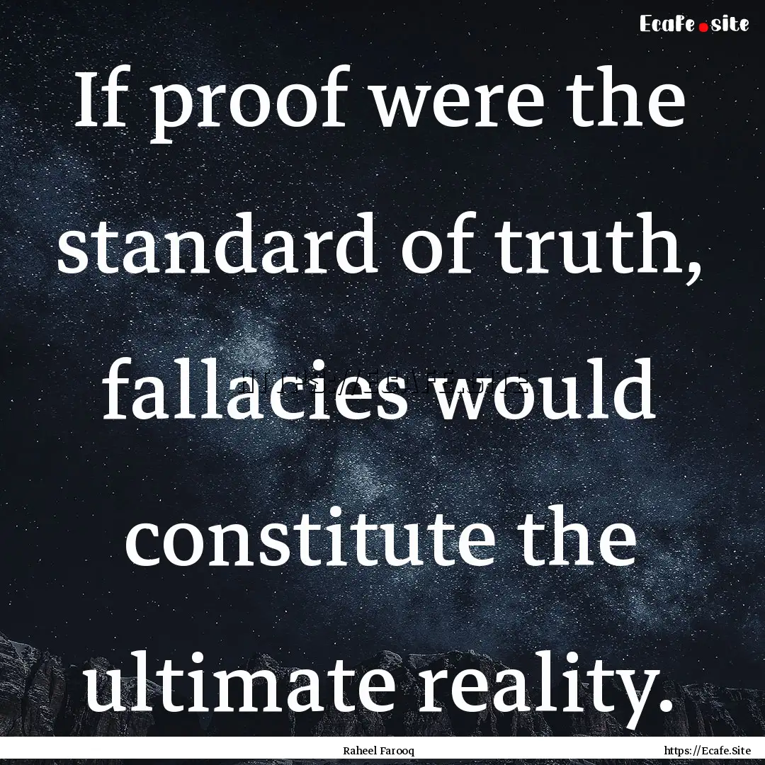 If proof were the standard of truth, fallacies.... : Quote by Raheel Farooq