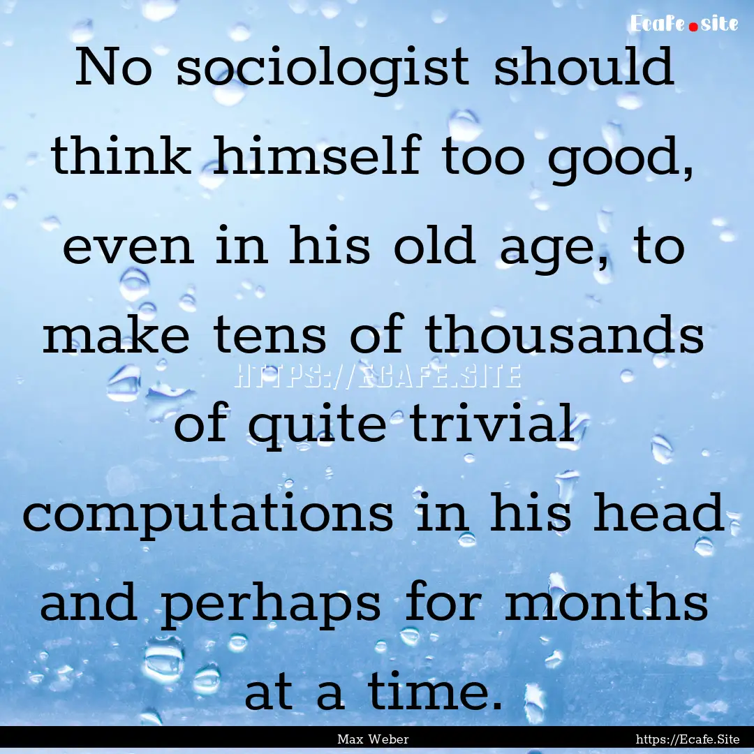 No sociologist should think himself too good,.... : Quote by Max Weber