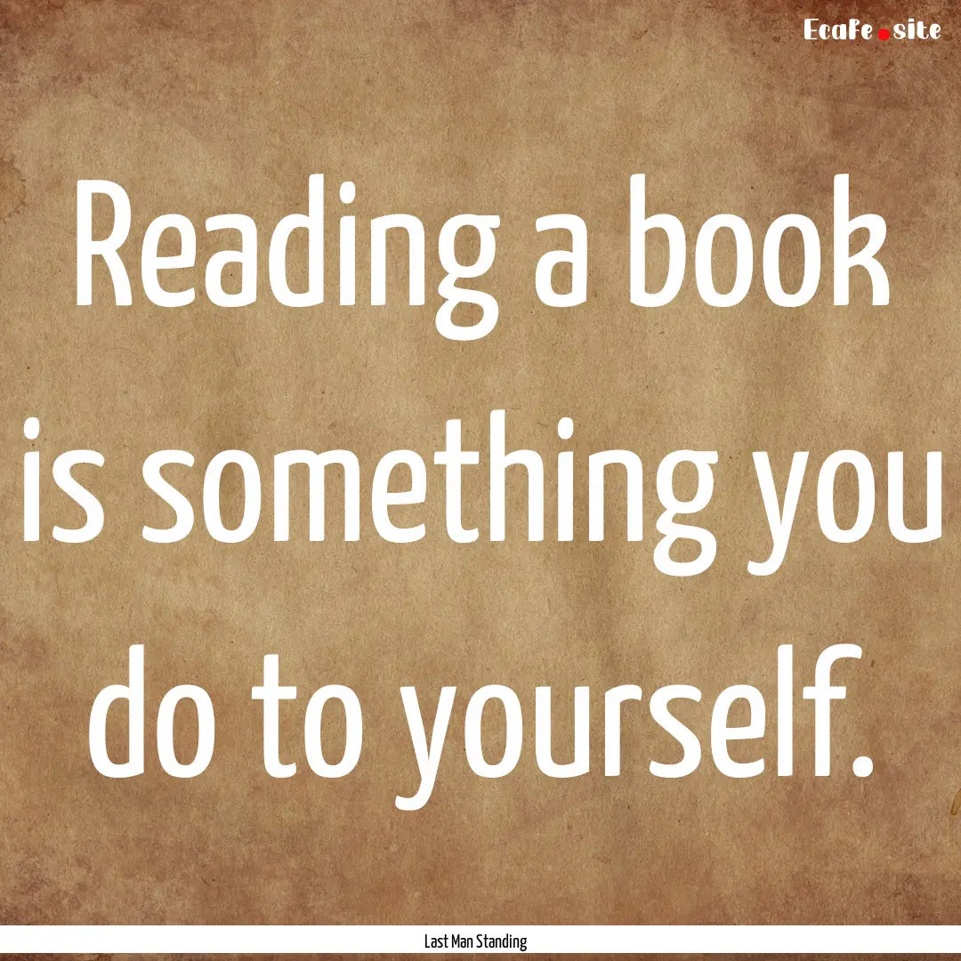 Reading a book is something you do to yourself..... : Quote by Last Man Standing