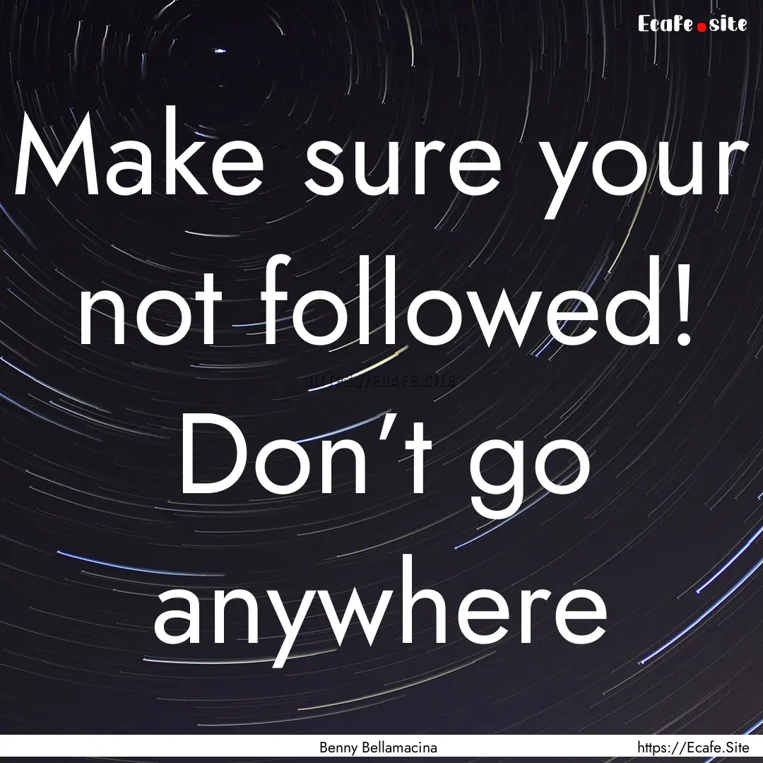 Make sure your not followed! Don’t go anywhere.... : Quote by Benny Bellamacina