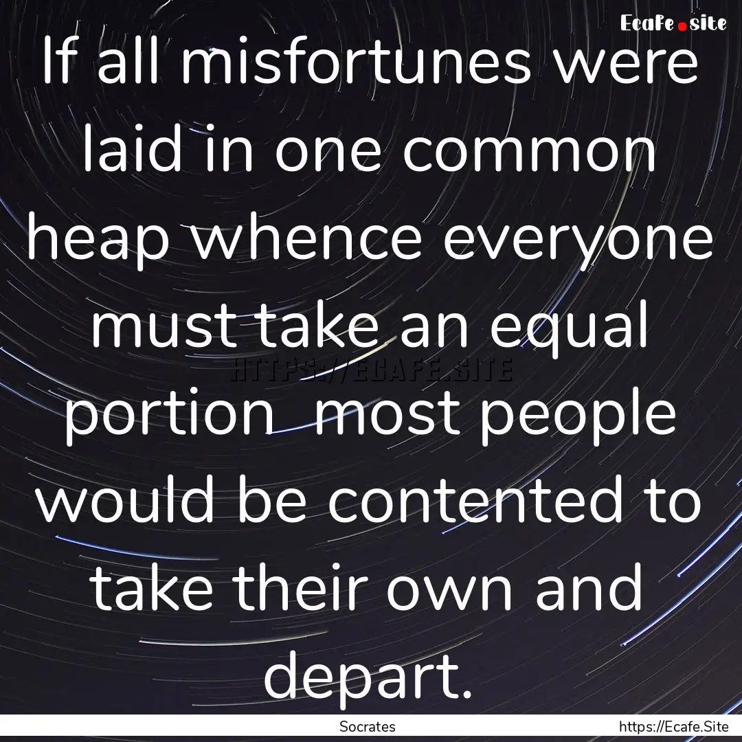 If all misfortunes were laid in one common.... : Quote by Socrates