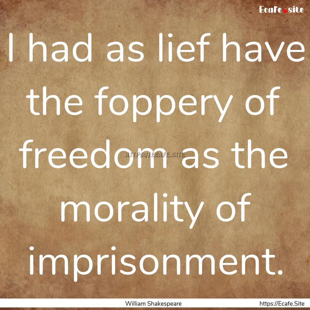 I had as lief have the foppery of freedom.... : Quote by William Shakespeare