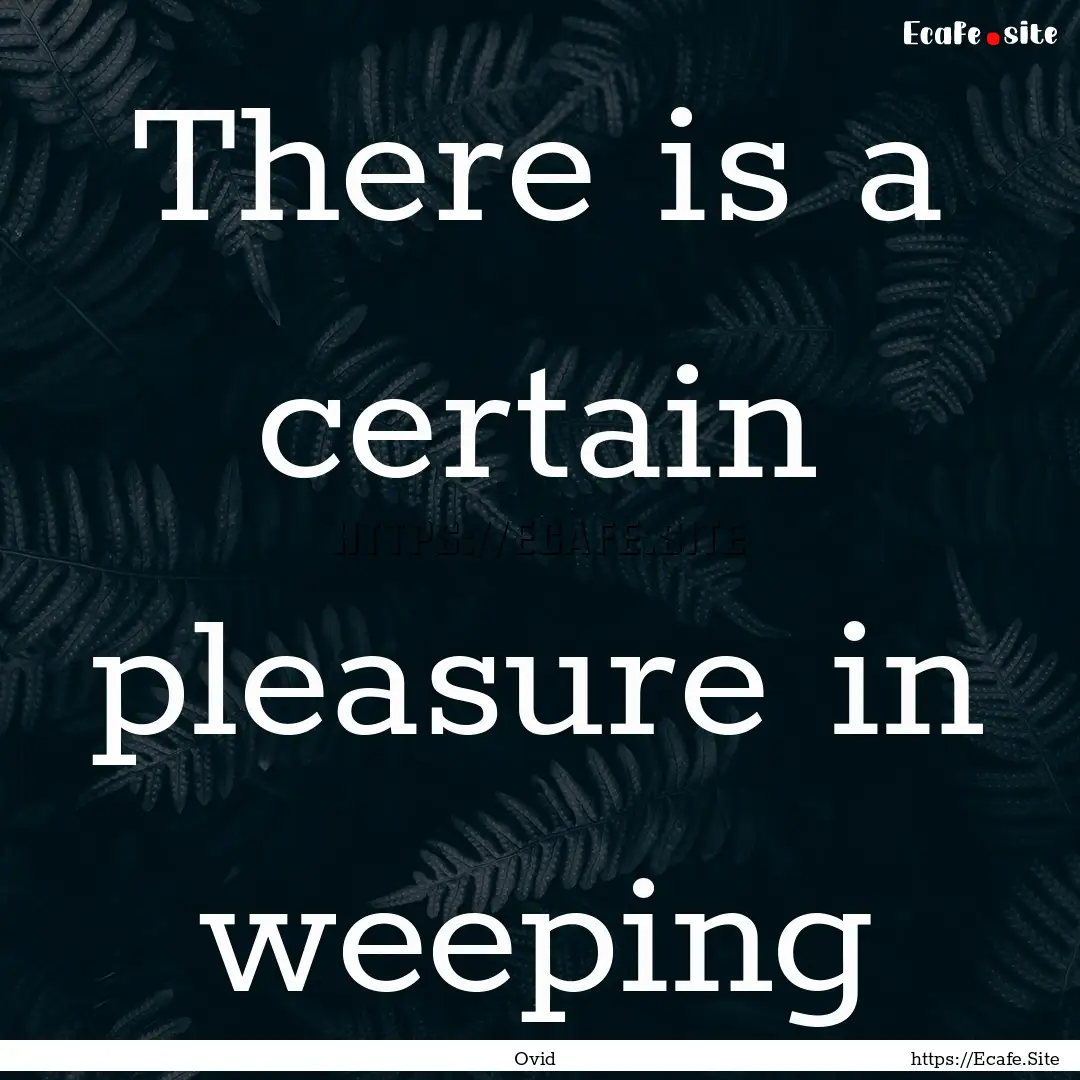 There is a certain pleasure in weeping : Quote by Ovid