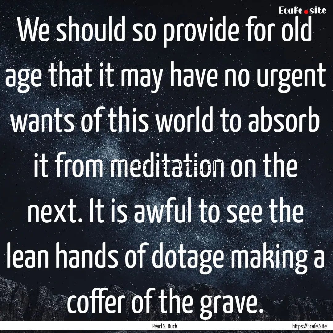 We should so provide for old age that it.... : Quote by Pearl S. Buck