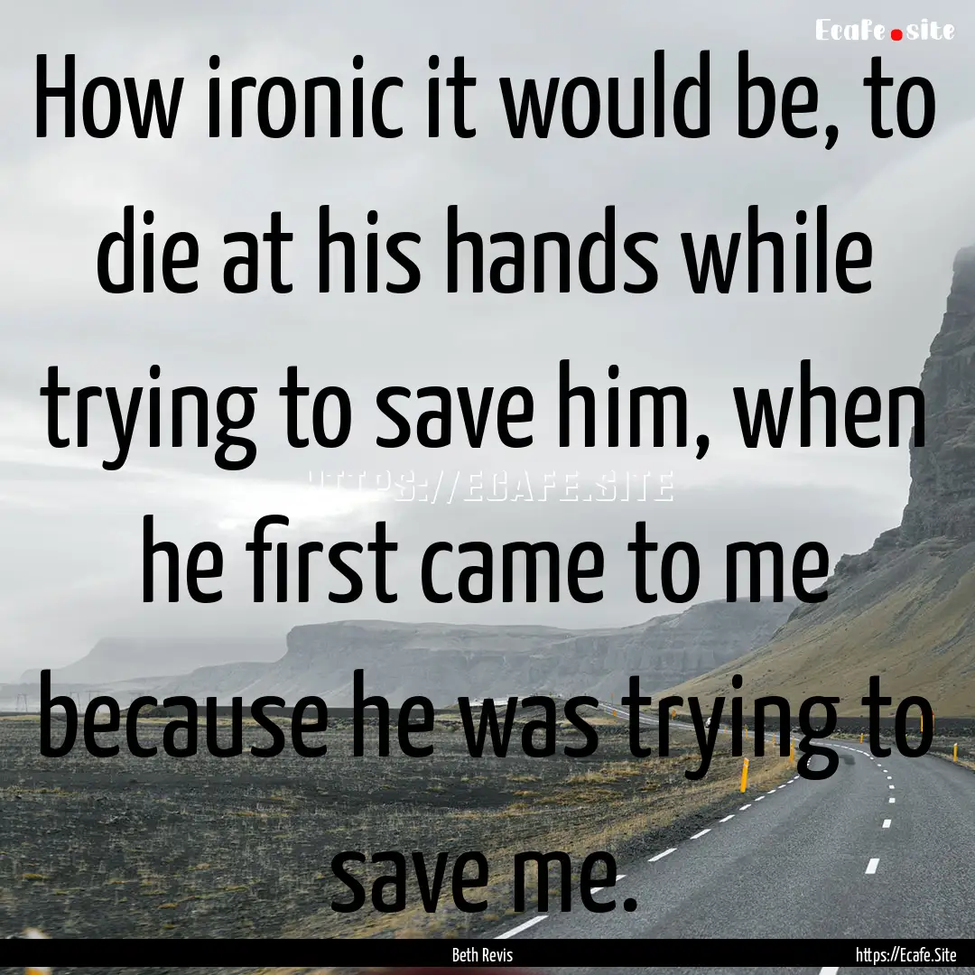 How ironic it would be, to die at his hands.... : Quote by Beth Revis