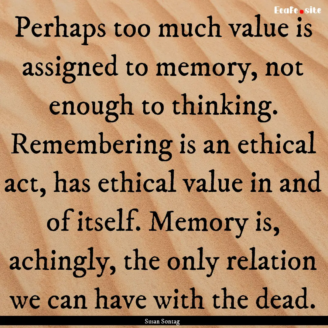 Perhaps too much value is assigned to memory,.... : Quote by Susan Sontag