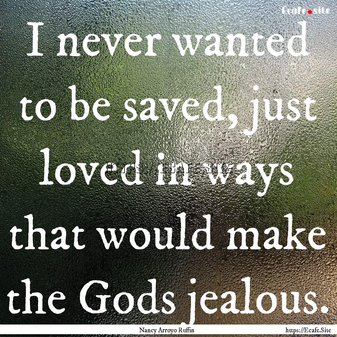 I never wanted to be saved, just loved in.... : Quote by Nancy Arroyo Ruffin